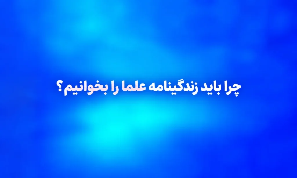 چرا باید زندگینامه علما را بخوانیم؟